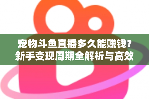 宠物斗鱼直播多久能赚钱?新手变现周期全解析与高效运营指南 宠物斗鱼直播多久能赚钱?新手变现周期全解析与高效运营指南