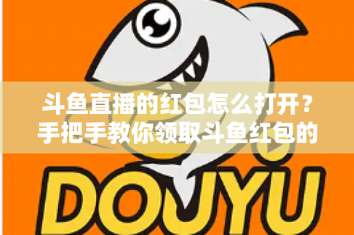 斗鱼直播的红包怎么打开?手把手教你领取斗鱼红包的完整攻略 斗鱼直播的红包怎么打开?手把手教你领取斗鱼红包的完整攻略