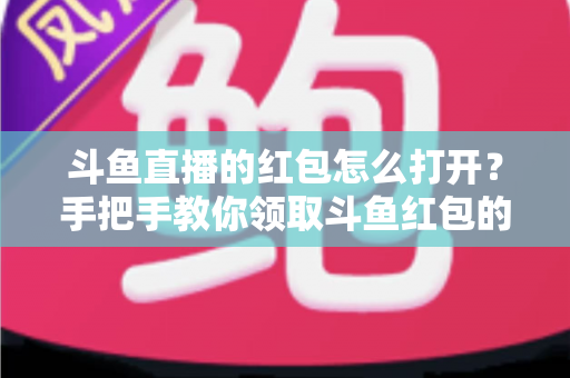 斗鱼直播的红包怎么打开?手把手教你领取斗鱼红包的完整攻略 斗鱼直播的红包怎么打开?手把手教你领取斗鱼红包的完整攻略
