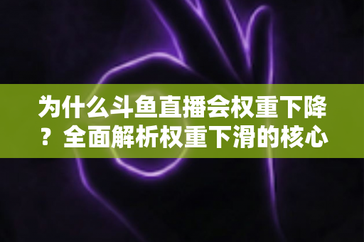 为什么斗鱼直播会权重下降？全面解析权重下滑的核心原因与高效恢复策略