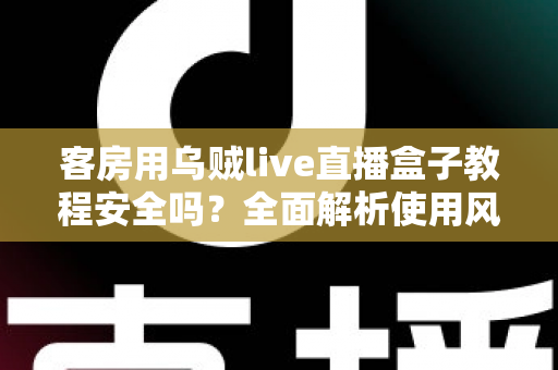 客房用乌贼live直播盒子教程安全吗?全面解析使用风险、安全防范与替代方案指南 客房用乌贼live直播盒子教程安全吗?全面解析使用风险、安全防范与替代方案指南