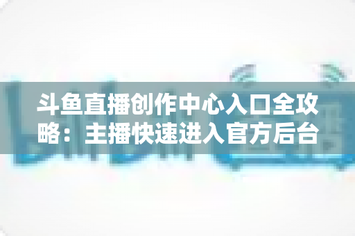 斗鱼直播创作中心入口全攻略:主播快速进入官方后台的方法与核心功能详解 斗鱼直播创作中心入口全攻略:主播快速进入官方后台的方法与核心功能详解