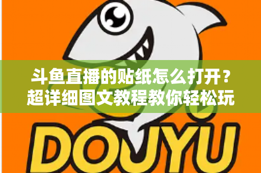 斗鱼直播的贴纸怎么打开？超详细图文教程教你轻松玩转斗鱼贴纸功能