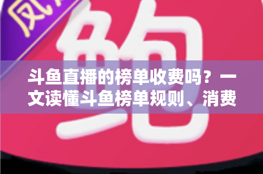 斗鱼直播的榜单收费吗?一文读懂斗鱼榜单规则、消费明细与理性冲榜全攻略 斗鱼直播的榜单收费吗?一文读懂斗鱼榜单规则、消费明细与理性冲榜全攻略