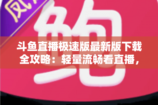 斗鱼直播极速版最新版下载全攻略：轻量流畅看直播，老机型也能畅享高清体验