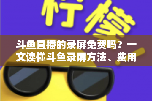 斗鱼直播的录屏免费吗？一文读懂斗鱼录屏方法、费用与注意事项（2025实用指南）