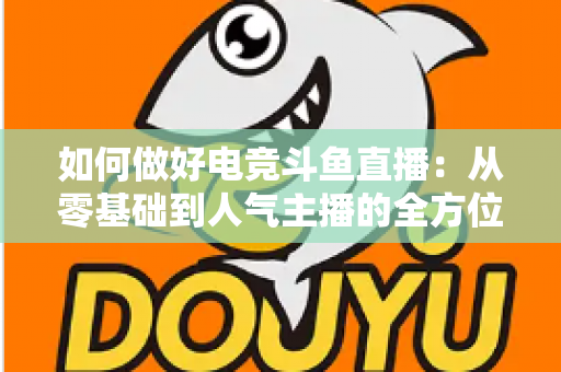 如何做好电竞斗鱼直播：从零基础到人气主播的全方位实战攻略
