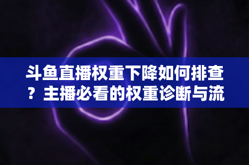 斗鱼直播权重下降如何排查？主播必看的权重诊断与流量恢复全攻略