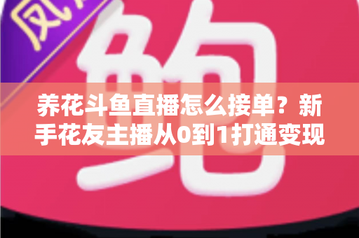 养花斗鱼直播怎么接单?新手花友主播从0到1打通变现全流程的实战指南 养花斗鱼直播怎么接单?新手花友主播从0到1打通变现全流程的实战指南