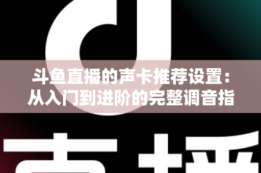 斗鱼直播的声卡推荐设置：从入门到进阶的完整调音指南，助你打造专业级直播音效