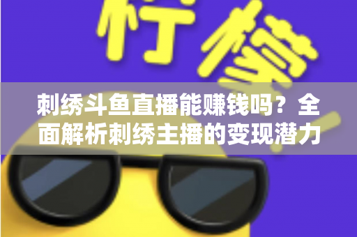 刺绣斗鱼直播能赚钱吗？全面解析刺绣主播的变现潜力与实操指南