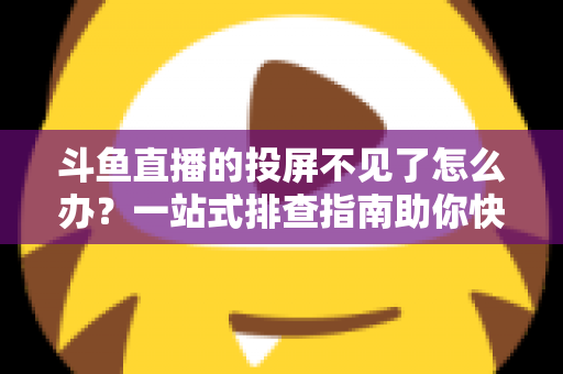 斗鱼直播的投屏不见了怎么办？一站式排查指南助你快速找回大屏观影体验