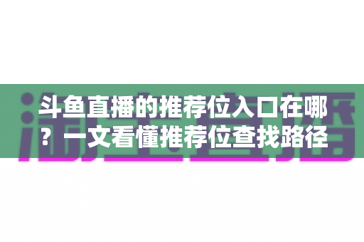 斗鱼直播的推荐位入口在哪?一文看懂推荐位查找路径、申请渠道与流量提升实战指南 斗鱼直播的推荐位入口在哪?一文看懂推荐位查找路径、申请渠道与流量提升实战指南