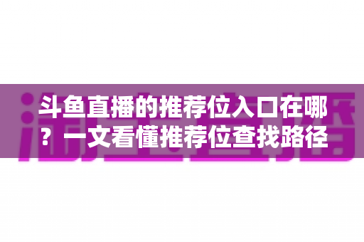 斗鱼直播的推荐位入口在哪？一文看懂推荐位查找路径、申请渠道与流量提升实战指南