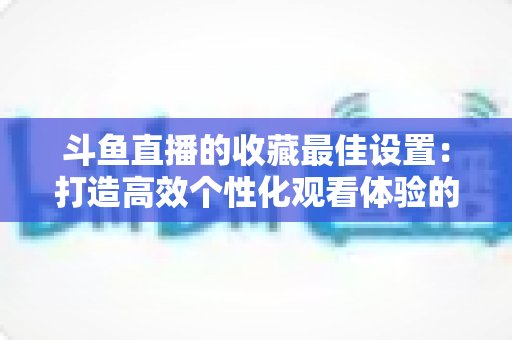 斗鱼直播的收藏最佳设置:打造高效个性化观看体验的终极指南 斗鱼直播的收藏最佳设置:打造高效个性化观看体验的终极指南