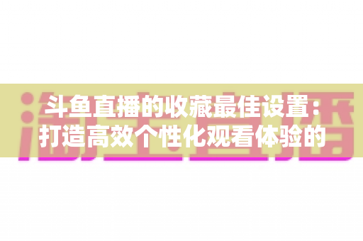 斗鱼直播的收藏最佳设置:打造高效个性化观看体验的终极指南 斗鱼直播的收藏最佳设置:打造高效个性化观看体验的终极指南