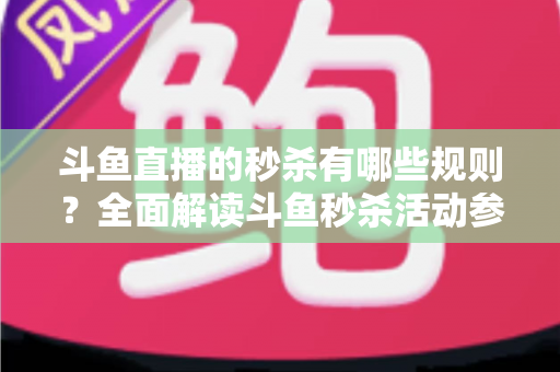 斗鱼直播的秒杀有哪些规则?全面解读斗鱼秒杀活动参与指南与避坑攻略 斗鱼直播的秒杀有哪些规则?全面解读斗鱼秒杀活动参与指南与避坑攻略