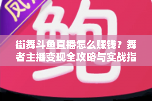 街舞斗鱼直播怎么赚钱？舞者主播变现全攻略与实战指南