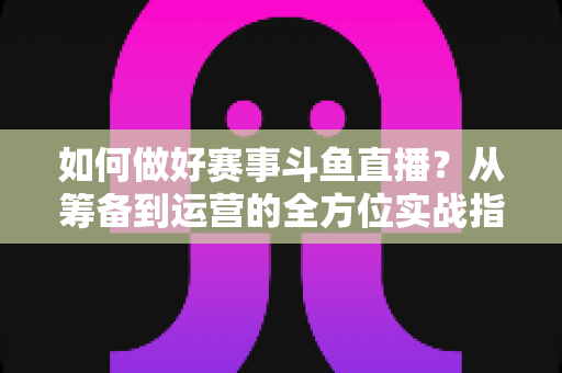 如何做好赛事斗鱼直播?从筹备到运营的全方位实战指南 如何做好赛事斗鱼直播?从筹备到运营的全方位实战指南