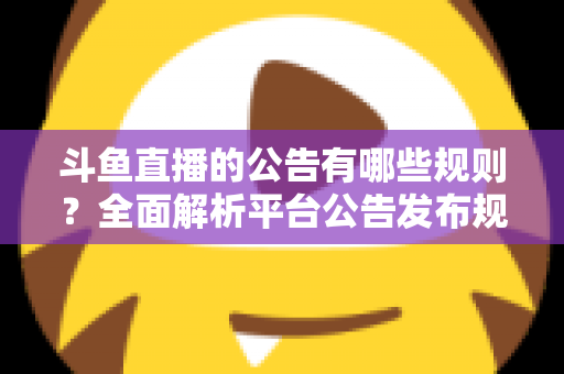 斗鱼直播的公告有哪些规则?全面解析平台公告发布规范与运营要点 斗鱼直播的公告有哪些规则?全面解析平台公告发布规范与运营要点