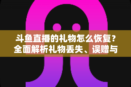 斗鱼直播的礼物怎么恢复?全面解析礼物丢失、误赠与找回的实用指南 斗鱼直播的礼物怎么恢复?全面解析礼物丢失、误赠与找回的实用指南