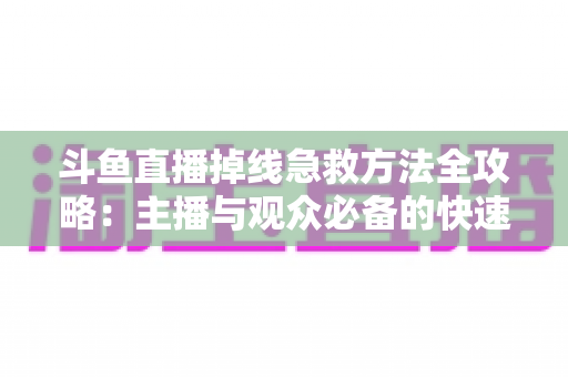斗鱼直播掉线急救方法全攻略：主播与观众必备的快速排查自救指南