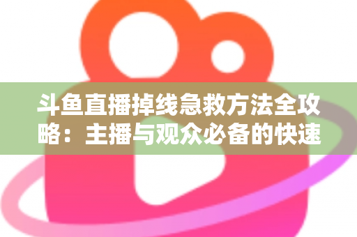 斗鱼直播掉线急救方法全攻略：主播与观众必备的快速排查自救指南