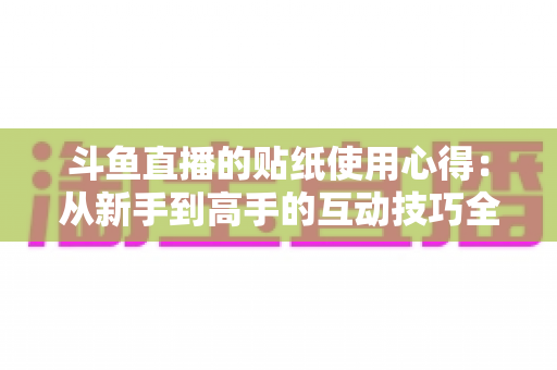 斗鱼直播的贴纸使用心得：从新手到高手的互动技巧全解析