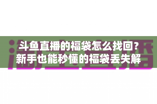 斗鱼直播的福袋怎么找回?新手也能秒懂的福袋丢失解决全攻略 斗鱼直播的福袋怎么找回?新手也能秒懂的福袋丢失解决全攻略