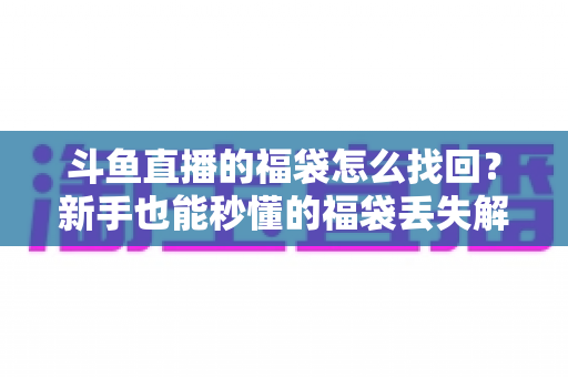 斗鱼直播的福袋怎么找回？新手也能秒懂的福袋丢失解决全攻略