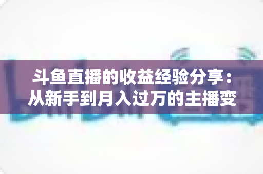 斗鱼直播的收益经验分享：从新手到月入过万的主播变现实战指南