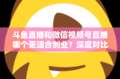 斗鱼直播和微信视频号直播哪个更适合创业?深度对比分析与实战选择指南 斗鱼直播和微信视频号直播哪个更适合创业?深度对比分析与实战选择指南