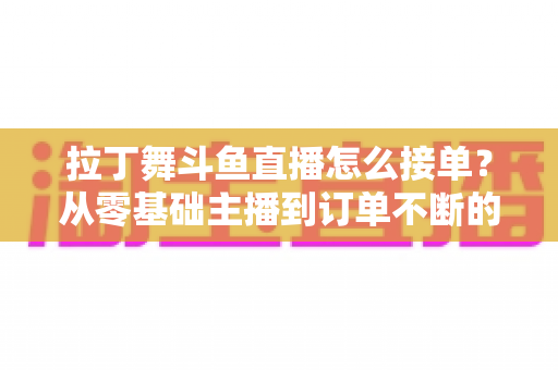 拉丁舞斗鱼直播怎么接单？从零基础主播到订单不断的实战变现指南