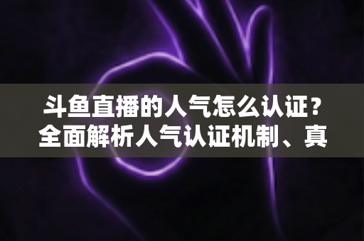 斗鱼直播的人气怎么认证?全面解析人气认证机制、真实人气辨别与提升攻略 斗鱼直播的人气怎么认证?全面解析人气认证机制、真实人气辨别与提升攻略