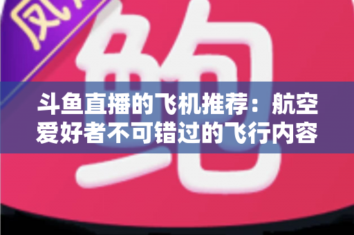 斗鱼直播的飞机推荐：航空爱好者不可错过的飞行内容全攻略