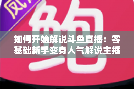 如何开始解说斗鱼直播：零基础新手变身人气解说主播的完整实战指南