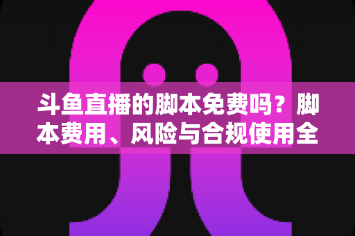 斗鱼直播的脚本免费吗?脚本费用、风险与合规使用全解析 斗鱼直播的脚本免费吗?脚本费用、风险与合规使用全解析