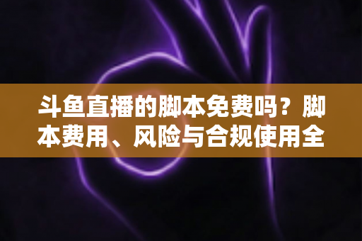 斗鱼直播的脚本免费吗？脚本费用、风险与合规使用全解析