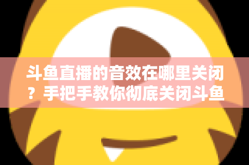 斗鱼直播的音效在哪里关闭？手把手教你彻底关闭斗鱼音效的完整指南
