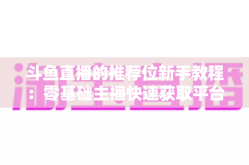斗鱼直播的推荐位新手教程：零基础主播快速获取平台流量的完整实战指南