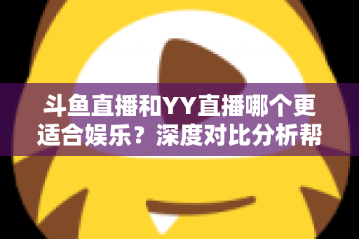 斗鱼直播和YY直播哪个更适合娱乐?深度对比分析帮你找到最佳娱乐直播平台 斗鱼直播和YY直播哪个更适合娱乐?深度对比分析帮你找到最佳娱乐直播平台