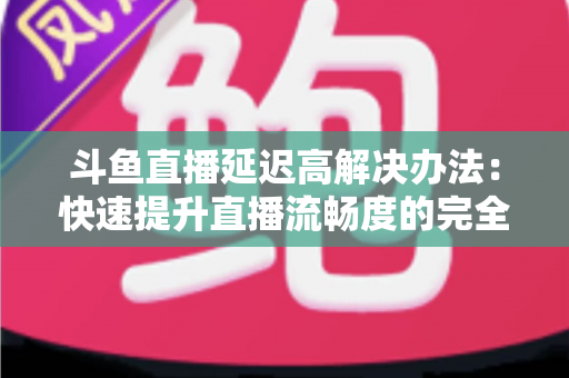 斗鱼直播延迟高解决办法:快速提升直播流畅度的完全指南 斗鱼直播延迟高解决办法:快速提升直播流畅度的完全指南