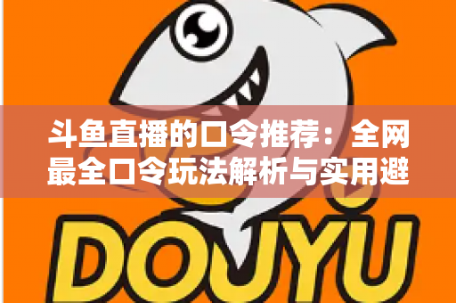 斗鱼直播的口令推荐：全网最全口令玩法解析与实用避坑指南