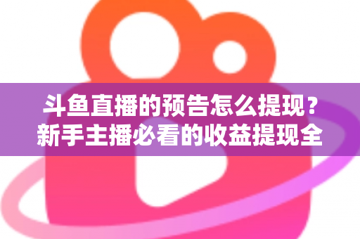 斗鱼直播的预告怎么提现？新手主播必看的收益提现全流程指南