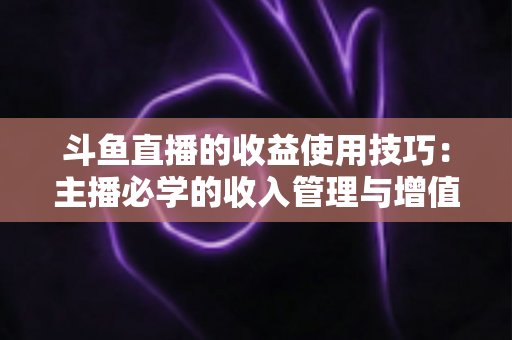 斗鱼直播的收益使用技巧：主播必学的收入管理与增值指南