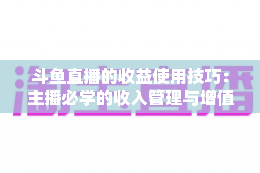 斗鱼直播的收益使用技巧：主播必学的收入管理与增值指南