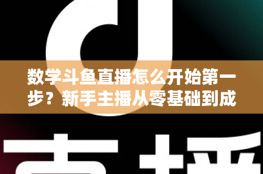数学斗鱼直播怎么开始第一步？新手主播从零基础到成功开播的完整指南