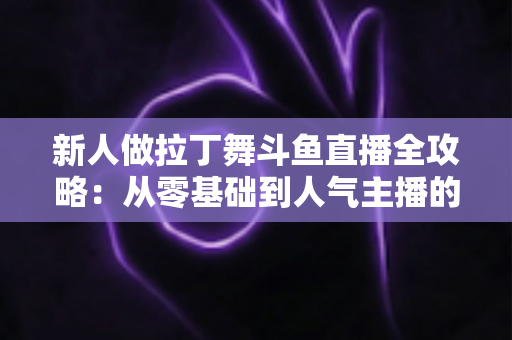 新人做拉丁舞斗鱼直播全攻略:从零基础到人气主播的实用指南 新人做拉丁舞斗鱼直播全攻略:从零基础到人气主播的实用指南