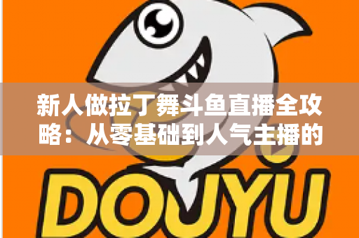 新人做拉丁舞斗鱼直播全攻略:从零基础到人气主播的实用指南 新人做拉丁舞斗鱼直播全攻略:从零基础到人气主播的实用指南