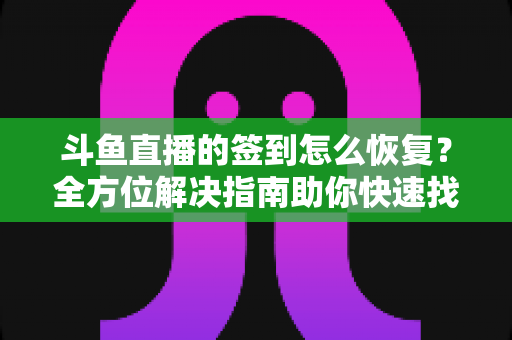斗鱼直播的签到怎么恢复？全方位解决指南助你快速找回签到奖励